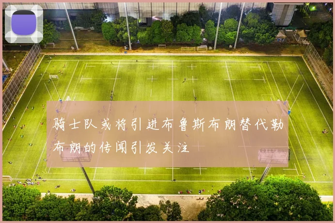 骑士队或将引进布鲁斯布朗替代勒布朗的传闻引发关注